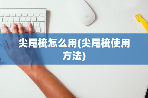 尖尾梳怎么用(尖尾梳使用方法)