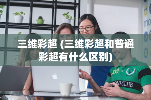 三维彩超 (三维彩超和普通彩超有什么区别)