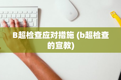 B超检查应对措施 (b超检查的宣教)