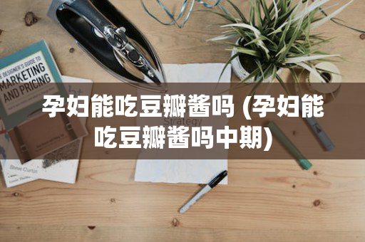 孕妇能吃豆瓣酱吗 (孕妇能吃豆瓣酱吗中期)