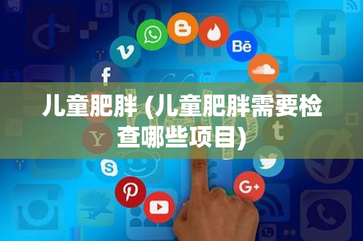 儿童肥胖 (儿童肥胖需要检查哪些项目)