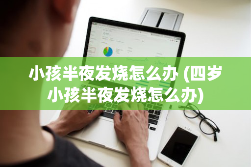 小孩半夜发烧怎么办 (四岁小孩半夜发烧怎么办)