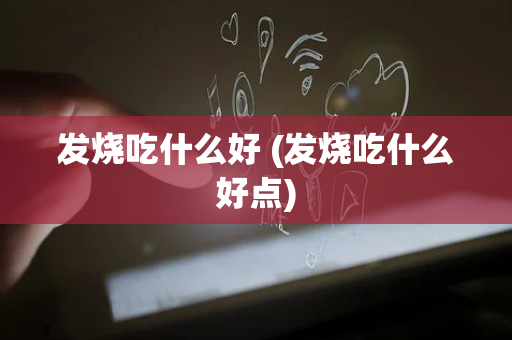 发烧吃什么好 (发烧吃什么好点)