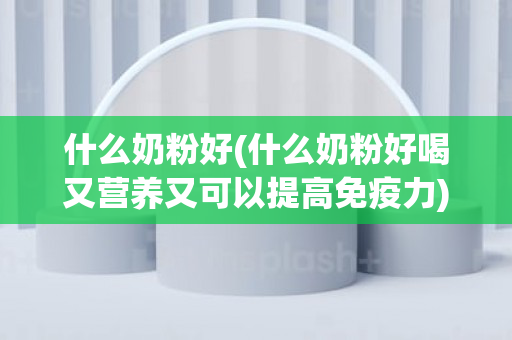 什么奶粉好(什么奶粉好喝又营养又可以提高免疫力)