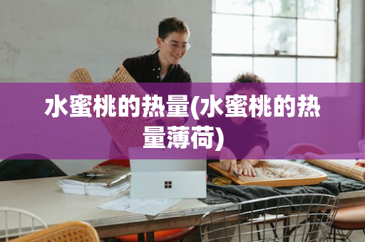 水蜜桃的热量(水蜜桃的热量薄荷)