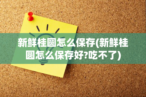 新鲜桂圆怎么保存(新鲜桂圆怎么保存好?吃不了)