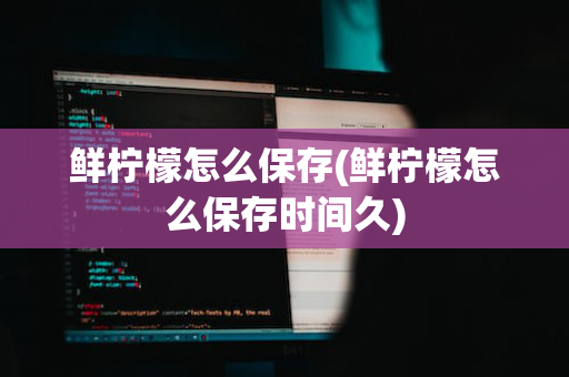 鲜柠檬怎么保存(鲜柠檬怎么保存时间久)