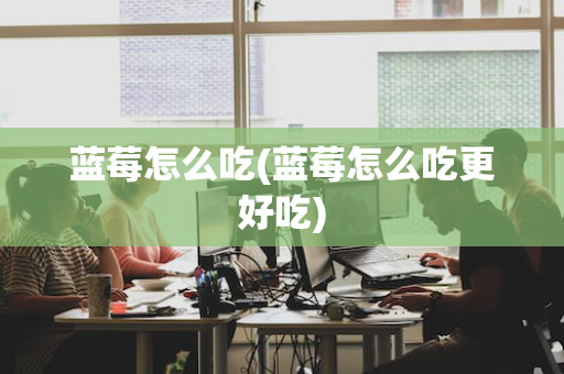 蓝莓怎么吃(蓝莓怎么吃更好吃)