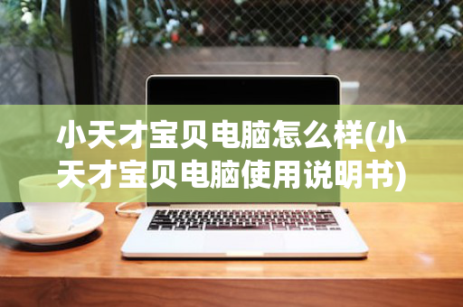小天才宝贝电脑怎么样(小天才宝贝电脑使用说明书)