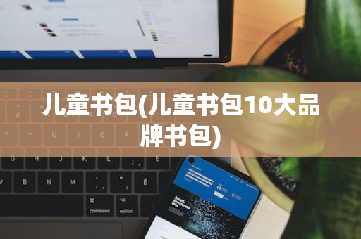 儿童书包(儿童书包10大品牌书包)