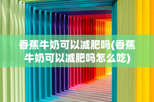 香蕉牛奶可以减肥吗(香蕉牛奶可以减肥吗怎么吃)