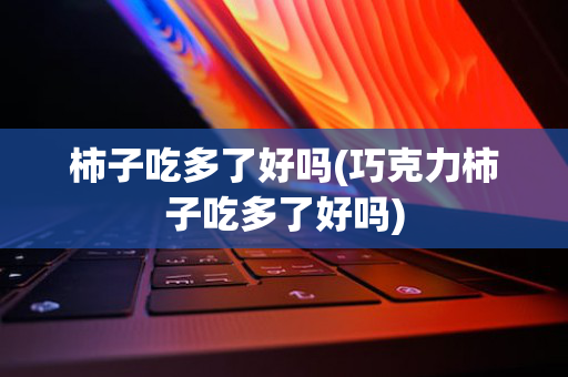 柿子吃多了好吗(巧克力柿子吃多了好吗)