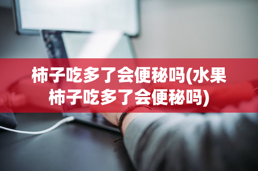 柿子吃多了会便秘吗(水果柿子吃多了会便秘吗)