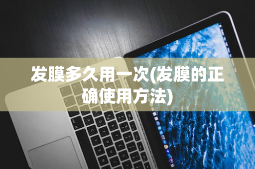 发膜多久用一次(发膜的正确使用方法)