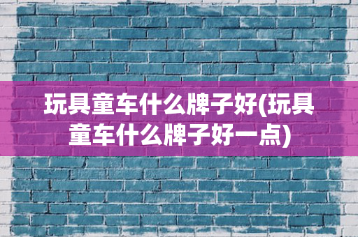 玩具童车什么牌子好(玩具童车什么牌子好一点)