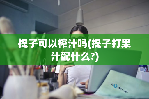 提子可以榨汁吗(提子打果汁配什么?)