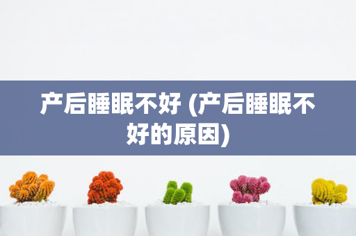 产后睡眠不好 (产后睡眠不好的原因)