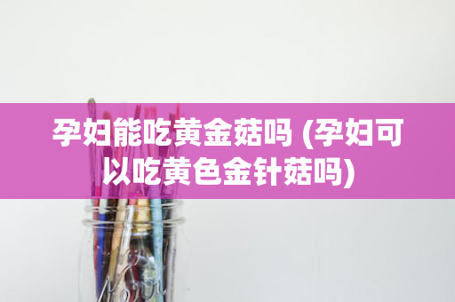 孕妇能吃黄金菇吗 (孕妇可以吃黄色金针菇吗)