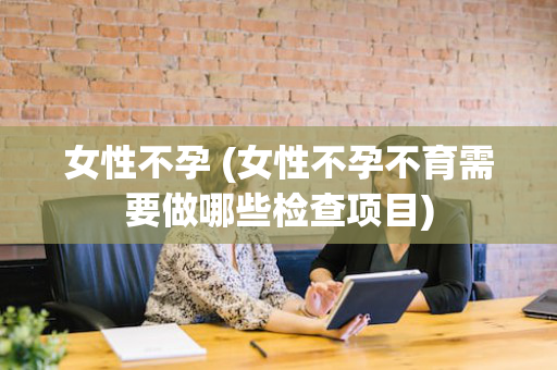 女性不孕 (女性不孕不育需要做哪些检查项目)