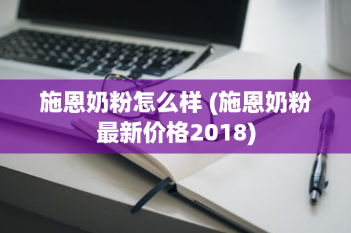 施恩奶粉怎么样 (施恩奶粉最新价格2018)