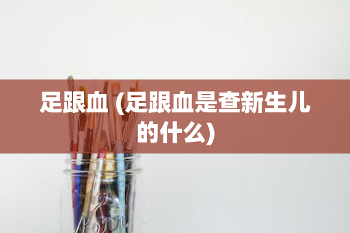 足跟血 (足跟血是查新生儿的什么)