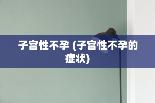 子宫性不孕 (子宫性不孕的症状)