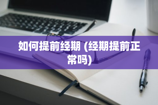 如何提前经期 (经期提前正常吗)