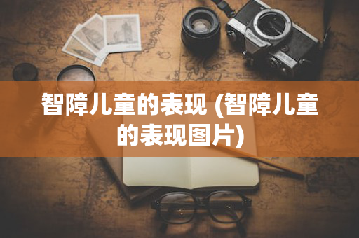 智障儿童的表现 (智障儿童的表现图片)