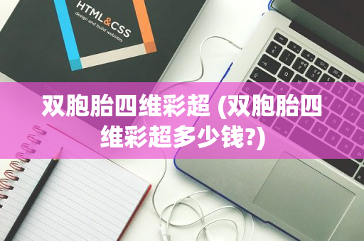 双胞胎四维彩超 (双胞胎四维彩超多少钱?)