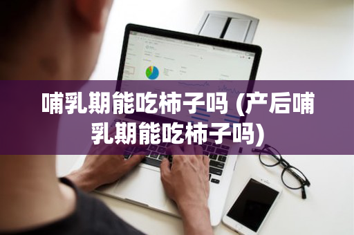 哺乳期能吃柿子吗 (产后哺乳期能吃柿子吗)