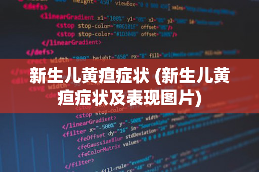 新生儿黄疸症状 (新生儿黄疸症状及表现图片)