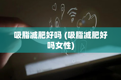 吸脂减肥好吗 (吸脂减肥好吗女性)