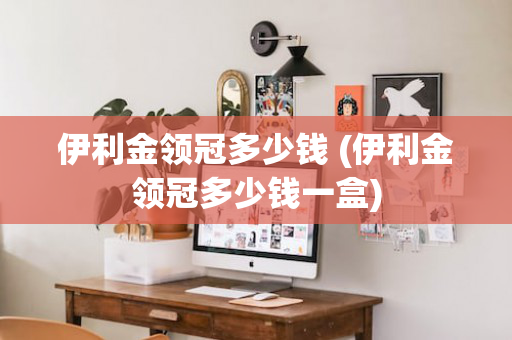伊利金领冠多少钱 (伊利金领冠多少钱一盒)