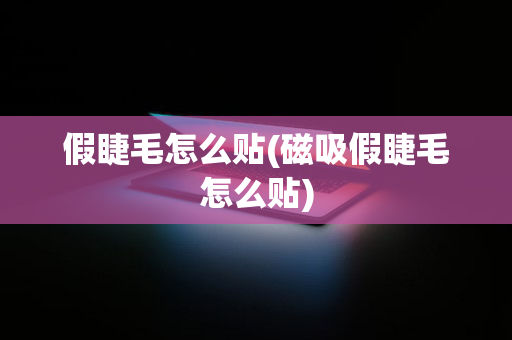 假睫毛怎么贴(磁吸假睫毛怎么贴)