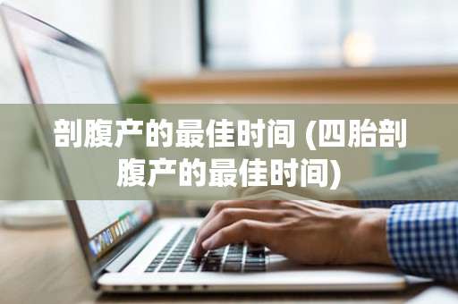剖腹产的最佳时间 (四胎剖腹产的最佳时间)