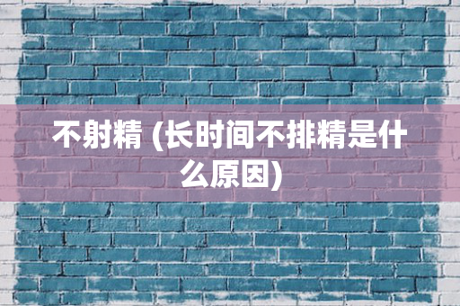 不射精 (长时间不排精是什么原因)