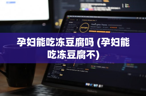 孕妇能吃冻豆腐吗 (孕妇能吃冻豆腐不)
