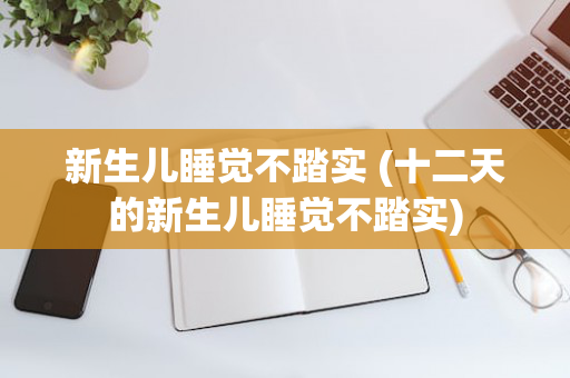新生儿睡觉不踏实 (十二天的新生儿睡觉不踏实)