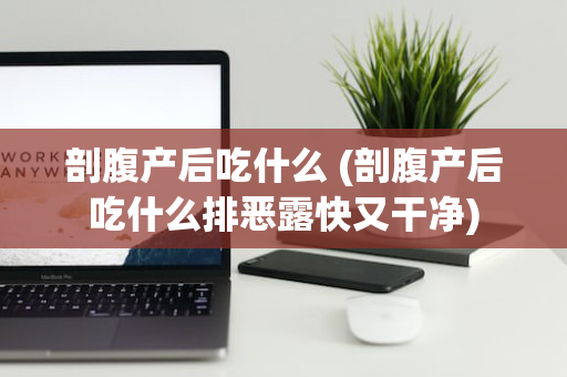 剖腹产后吃什么 (剖腹产后吃什么排恶露快又干净)