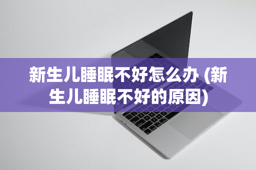 新生儿睡眠不好怎么办 (新生儿睡眠不好的原因)