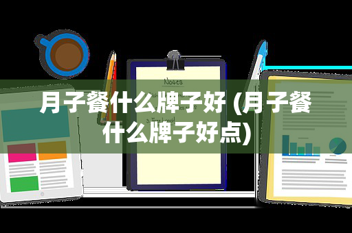 月子餐什么牌子好 (月子餐什么牌子好点)