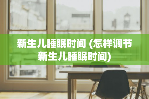 新生儿睡眠时间 (怎样调节新生儿睡眠时间)