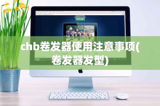 chb卷发器使用注意事项(卷发器发型)