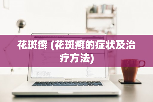花斑癣 (花斑癣的症状及治疗方法)