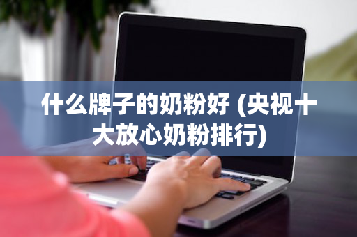 什么牌子的奶粉好 (央视十大放心奶粉排行)