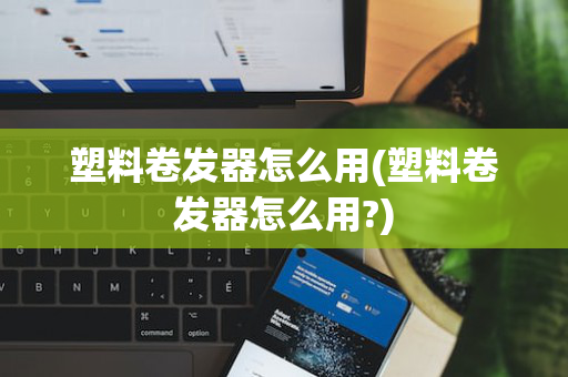 塑料卷发器怎么用(塑料卷发器怎么用?)