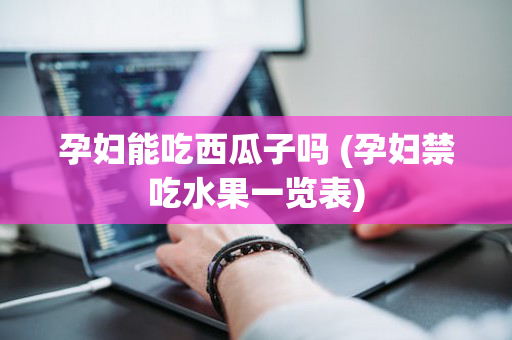 孕妇能吃西瓜子吗 (孕妇禁吃水果一览表)