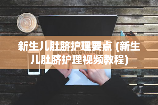 新生儿肚脐护理要点 (新生儿肚脐护理视频教程)