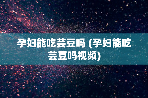孕妇能吃芸豆吗 (孕妇能吃芸豆吗视频)