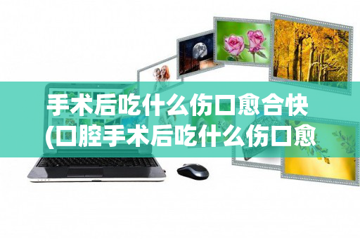 手术后吃什么伤口愈合快 (口腔手术后吃什么伤口愈合快)